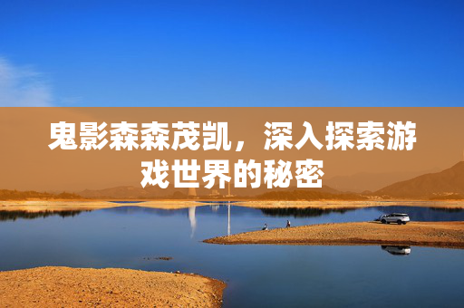 鬼影森森茂凯，深入探索游戏世界的秘密