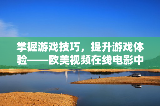 掌握游戏技巧，提升游戏体验——欧美视频在线电影中的游戏攻略