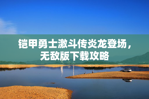 铠甲勇士激斗传炎龙登场，无敌版下载攻略