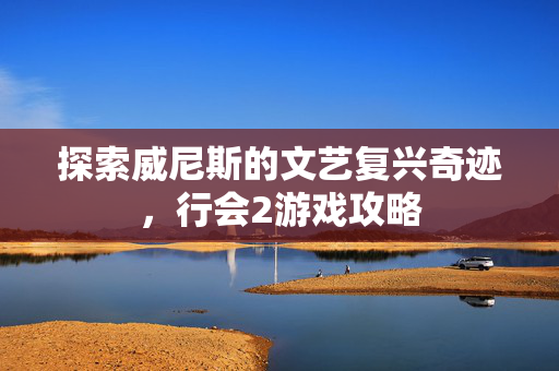 探索威尼斯的文艺复兴奇迹，行会2游戏攻略