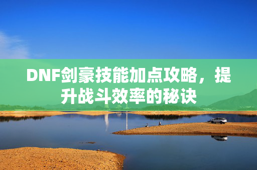 DNF剑豪技能加点攻略，提升战斗效率的秘诀