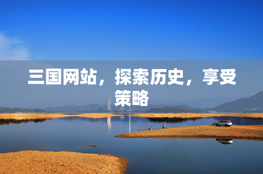 三国网站，探索历史，享受策略
