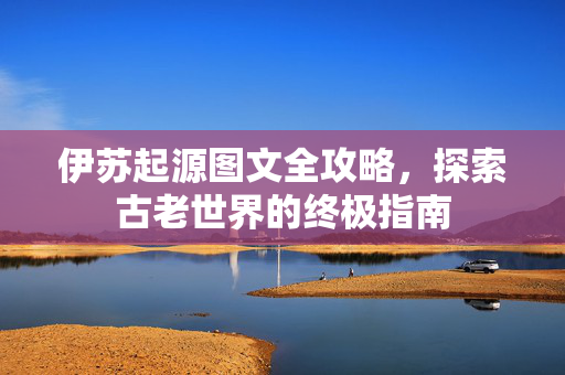 伊苏起源图文全攻略，探索古老世界的终极指南