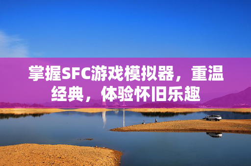 掌握SFC游戏模拟器，重温经典，体验怀旧乐趣