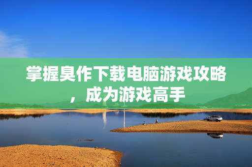 掌握臭作下载电脑游戏攻略，成为游戏高手