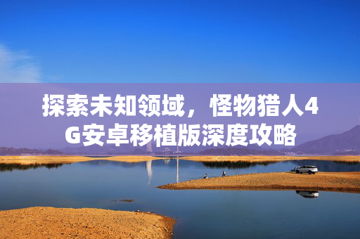 探索未知领域，怪物猎人4G安卓移植版深度攻略