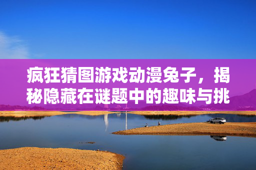 疯狂猜图游戏动漫兔子，揭秘隐藏在谜题中的趣味与挑战