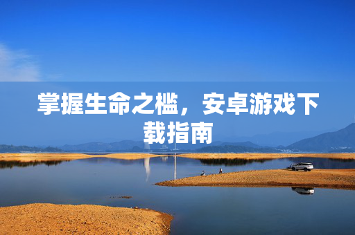 掌握生命之槛，安卓游戏下载指南