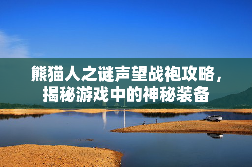 熊猫人之谜声望战袍攻略，揭秘游戏中的神秘装备