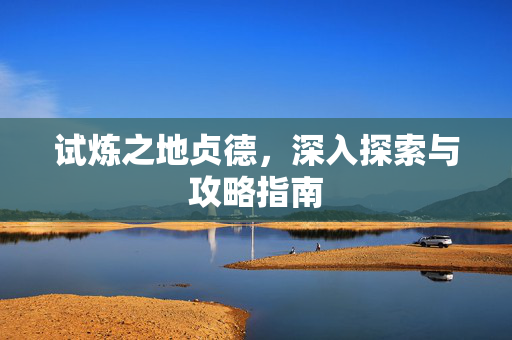 试炼之地贞德，深入探索与攻略指南
