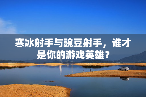 寒冰射手与豌豆射手，谁才是你的游戏英雄？