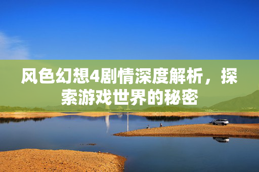 风色幻想4剧情深度解析，探索游戏世界的秘密
