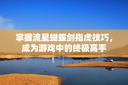 掌握流星蝴蝶剑指虎技巧，成为游戏中的终极高手