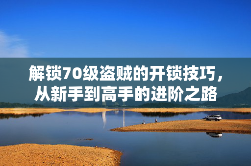 解锁70级盗贼的开锁技巧，从新手到高手的进阶之路
