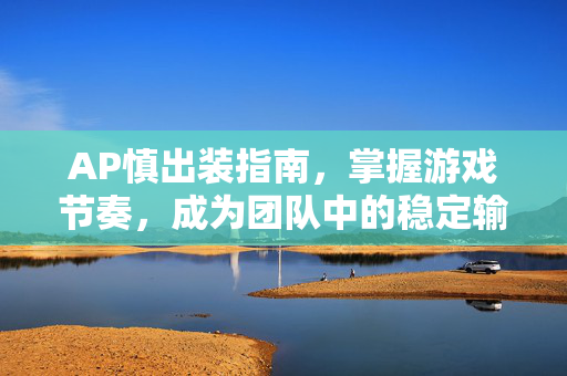 AP慎出装指南，掌握游戏节奏，成为团队中的稳定输出者