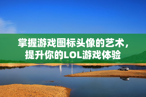 掌握游戏图标头像的艺术，提升你的LOL游戏体验