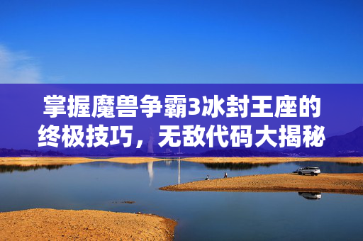 掌握魔兽争霸3冰封王座的终极技巧，无敌代码大揭秘