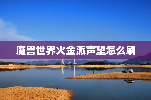 魔兽世界火金派声望怎么刷