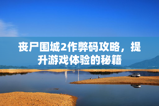 丧尸围城2作弊码攻略，提升游戏体验的秘籍