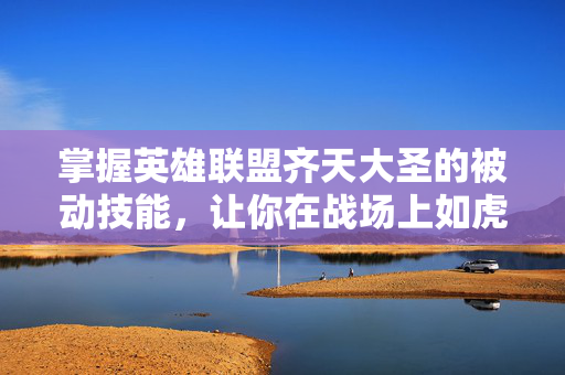 掌握英雄联盟齐天大圣的被动技能，让你在战场上如虎添翼！