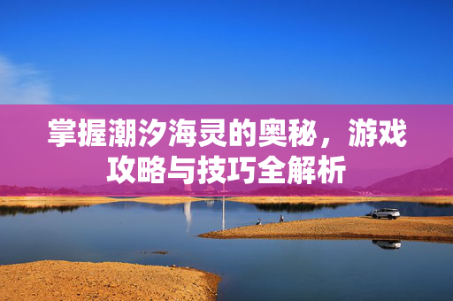 掌握潮汐海灵的奥秘，游戏攻略与技巧全解析