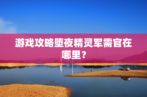 游戏攻略堕夜精灵军需官在哪里？