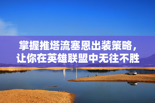 掌握推塔流塞恩出装策略，让你在英雄联盟中无往不胜