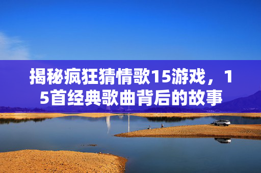 揭秘疯狂猜情歌15游戏，15首经典歌曲背后的故事