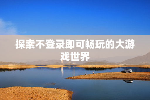 探索不登录即可畅玩的大游戏世界
