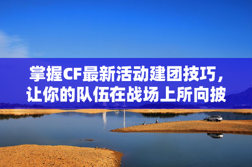 掌握CF最新活动建团技巧，让你的队伍在战场上所向披靡！