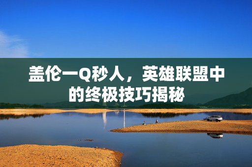 盖伦一Q秒人，英雄联盟中的终极技巧揭秘