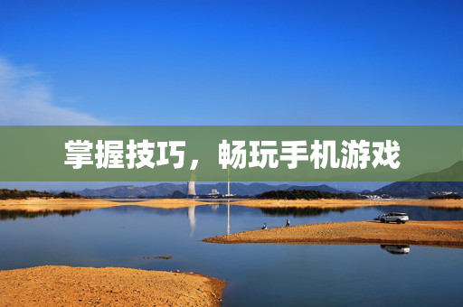 掌握技巧，畅玩手机游戏