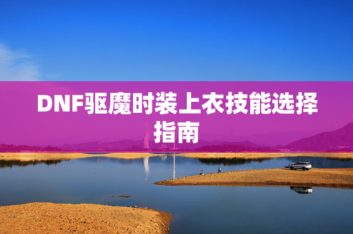 DNF驱魔时装上衣技能选择指南
