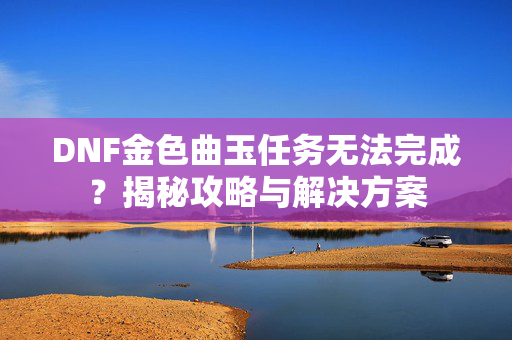 DNF金色曲玉任务无法完成？揭秘攻略与解决方案