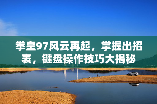 拳皇97风云再起，掌握出招表，键盘操作技巧大揭秘
