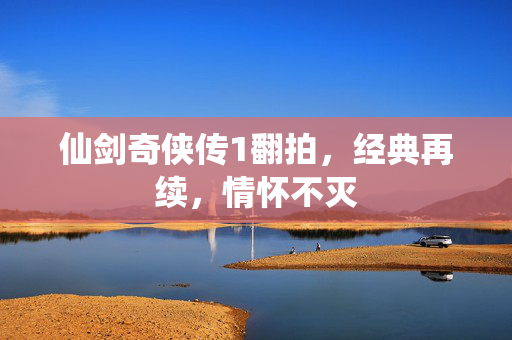 仙剑奇侠传1翻拍，经典再续，情怀不灭