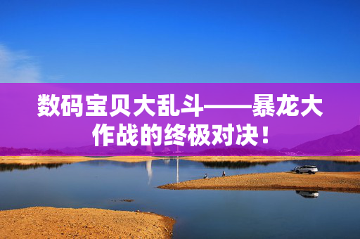 数码宝贝大乱斗——暴龙大作战的终极对决！