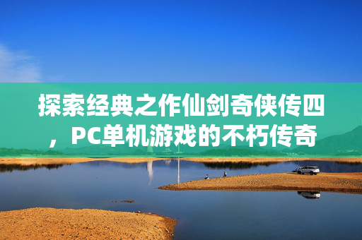 探索经典之作仙剑奇侠传四，PC单机游戏的不朽传奇