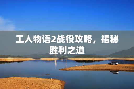 工人物语2战役攻略，揭秘胜利之道