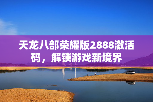天龙八部荣耀版2888激活码，解锁游戏新境界