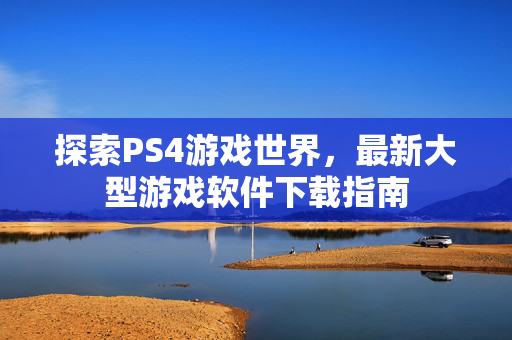 探索PS4游戏世界，最新大型游戏软件下载指南