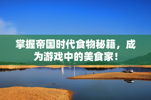 掌握帝国时代食物秘籍，成为游戏中的美食家！
