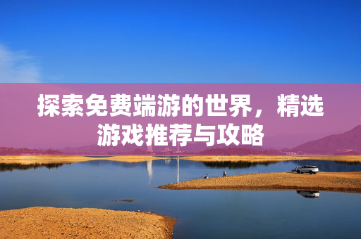 探索免费端游的世界，精选游戏推荐与攻略