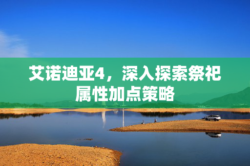 艾诺迪亚4，深入探索祭祀属性加点策略