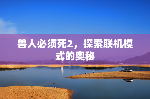 兽人必须死2，探索联机模式的奥秘