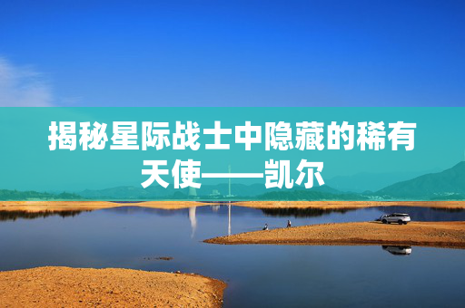 揭秘星际战士中隐藏的稀有天使——凯尔