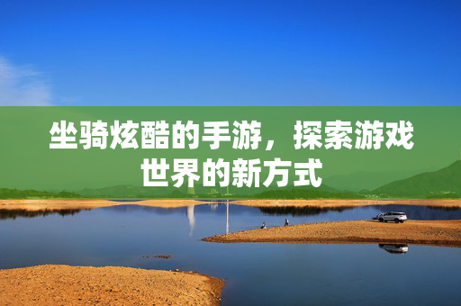 坐骑炫酷的手游，探索游戏世界的新方式