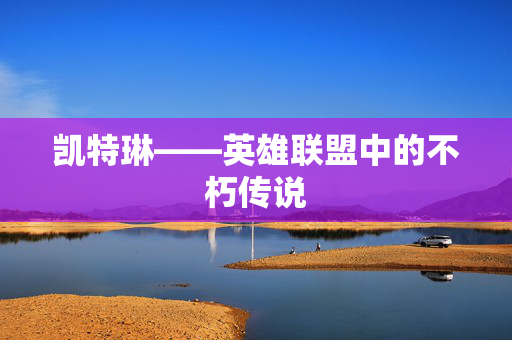 凯特琳——英雄联盟中的不朽传说