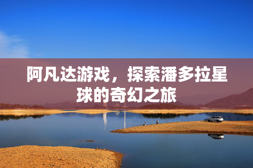 阿凡达游戏，探索潘多拉星球的奇幻之旅