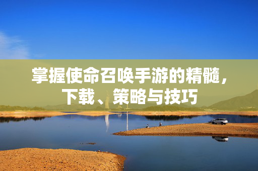 掌握使命召唤手游的精髓，下载、策略与技巧